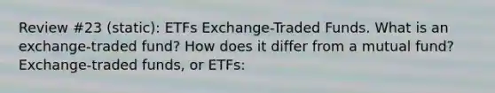 Review #23 (static): ETFs ​Exchange-Traded Funds. What is an​ exchange-traded fund? How does it differ from a mutual​ fund? ​Exchange-traded funds, or​ ETFs: ​