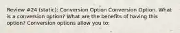 Review #24 (static): Conversion Option Conversion Option. What is a conversion​ option? What are the benefits of having this​ option? Conversion options allow you​ to: ​