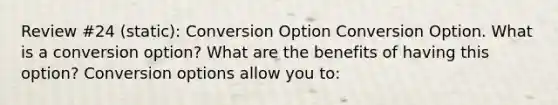 Review #24 (static): Conversion Option Conversion Option. What is a conversion​ option? What are the benefits of having this​ option? Conversion options allow you​ to: ​