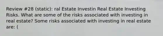 Review #28 (static): ral Estate Investin Real Estate Investing Risks. What are some of the risks associated with investing in real​ estate? Some risks associated with investing in real estate​ are: ​(