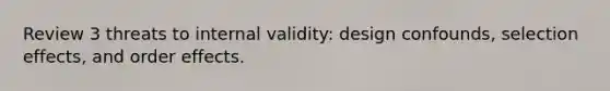 Review 3 threats to internal validity: design confounds, selection effects, and order effects.