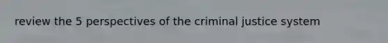 review the 5 perspectives of the criminal justice system