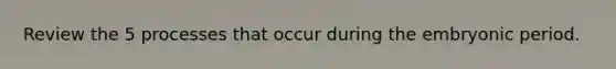 Review the 5 processes that occur during the embryonic period.