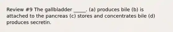 Review #9 The gallbladder _____. (a) produces bile (b) is attached to the pancreas (c) stores and concentrates bile (d) produces secretin.