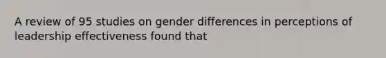 A review of 95 studies on gender differences in perceptions of leadership effectiveness found that