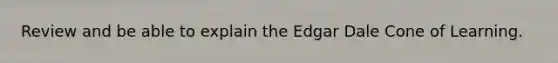 Review and be able to explain the Edgar Dale Cone of Learning.