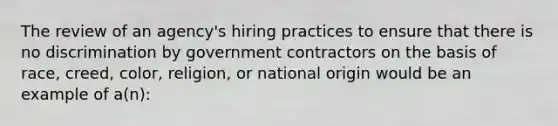 The review of an agency's hiring practices to ensure that there is no discrimination by government contractors on the basis of race, creed, color, religion, or national origin would be an example of a(n):