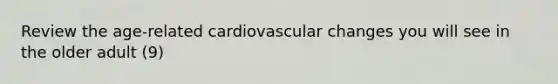 Review the age-related cardiovascular changes you will see in the older adult (9)