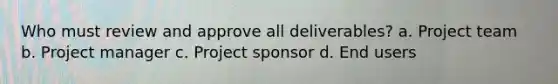 Who must review and approve all deliverables? a. Project team b. Project manager c. Project sponsor d. End users