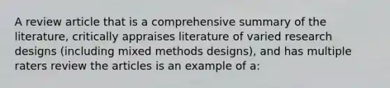 A review article that is a comprehensive summary of the literature, critically appraises literature of varied research designs (including mixed methods designs), and has multiple raters review the articles is an example of a: