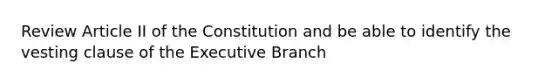 Review Article II of the Constitution and be able to identify the vesting clause of the Executive Branch