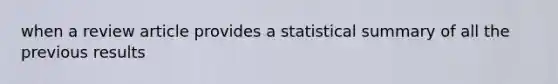 when a review article provides a statistical summary of all the previous results