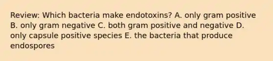 Review: Which bacteria make endotoxins? A. only gram positive B. only gram negative C. both gram positive and negative D. only capsule positive species E. the bacteria that produce endospores