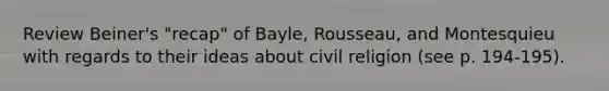 Review Beiner's "recap" of Bayle, Rousseau, and Montesquieu with regards to their ideas about civil religion (see p. 194-195).