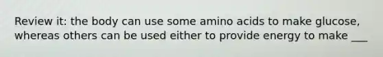 Review it: the body can use some amino acids to make glucose, whereas others can be used either to provide energy to make ___