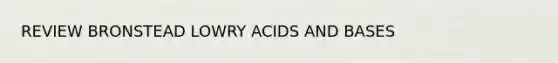 REVIEW BRONSTEAD LOWRY <a href='https://www.questionai.com/knowledge/kvCSAshSAf-acids-and-bases' class='anchor-knowledge'>acids and bases</a>