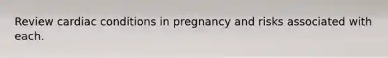 Review cardiac conditions in pregnancy and risks associated with each.