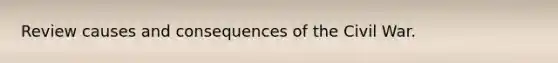 Review causes and consequences of the Civil War.