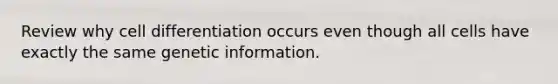 Review why cell differentiation occurs even though all cells have exactly the same genetic information.