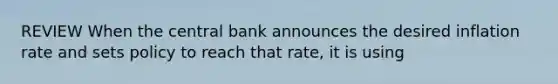 REVIEW When the central bank announces the desired inflation rate and sets policy to reach that rate, it is using