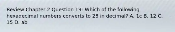 Review Chapter 2 Question 19: Which of the following hexadecimal numbers converts to 28 in decimal? A. 1c B. 12 C. 15 D. ab