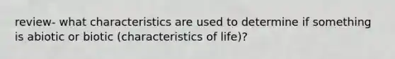 review- what characteristics are used to determine if something is abiotic or biotic (characteristics of life)?