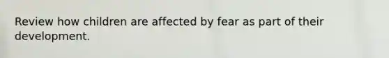 Review how children are affected by fear as part of their development.