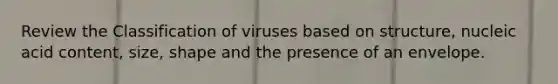 Review the Classification of viruses based on structure, nucleic acid content, size, shape and the presence of an envelope.