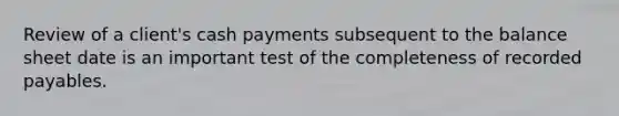 Review of a client's cash payments subsequent to the balance sheet date is an important test of the completeness of recorded payables.