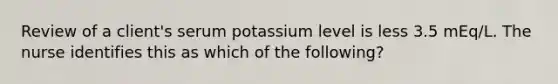 Review of a client's serum potassium level is less 3.5 mEq/L. The nurse identifies this as which of the following?