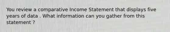 You review a comparative Income Statement that displays five years of data . What information can you gather from this statement ?