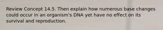 Review Concept 14.5. Then explain how numerous base changes could occur in an organism's DNA yet have no effect on its survival and reproduction.