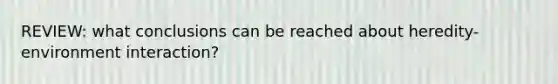 REVIEW: what conclusions can be reached about heredity-environment interaction?