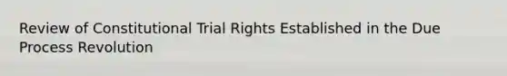 Review of Constitutional Trial Rights Established in the Due Process Revolution