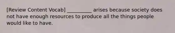 [Review Content Vocab] __________ arises because society does not have enough resources to produce all the things people would like to have.