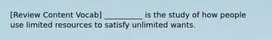 [Review Content Vocab] __________ is the study of how people use limited resources to satisfy unlimited wants.