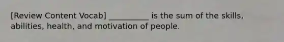 [Review Content Vocab] __________ is the sum of the skills, abilities, health, and motivation of people.