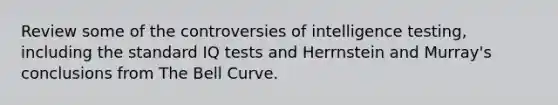 Review some of the controversies of intelligence testing, including the standard IQ tests and Herrnstein and Murray's conclusions from The Bell Curve.