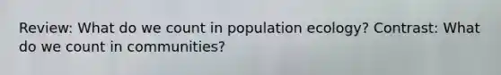 Review: What do we count in population ecology? Contrast: What do we count in communities?