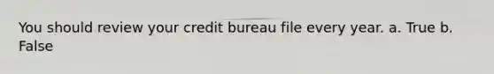 You should review your credit bureau file every year. a. True b. False