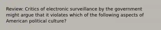 Review: Critics of electronic surveillance by the government might argue that it violates which of the following aspects of American political culture?