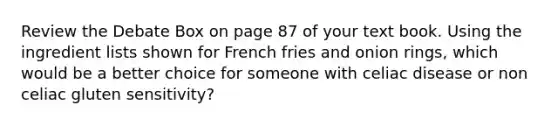 Review the Debate Box on page 87 of your text book. Using the ingredient lists shown for French fries and onion rings, which would be a better choice for someone with celiac disease or non celiac gluten sensitivity?