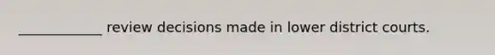 ____________ review decisions made in lower district courts.