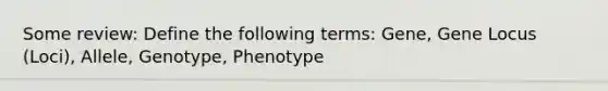 Some review: Define the following terms: Gene, Gene Locus (Loci), Allele, Genotype, Phenotype