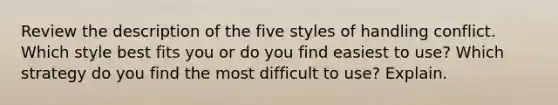 Review the description of the five styles of handling conflict. Which style best fits you or do you find easiest to use? Which strategy do you find the most difficult to use? Explain.