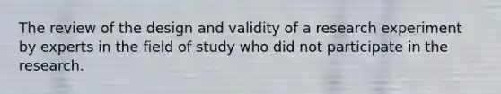 The review of the design and validity of a research experiment by experts in the field of study who did not participate in the research.