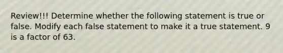 Review!!! Determine whether the following statement is true or false. Modify each false statement to make it a true statement. 9 is a factor of 63.