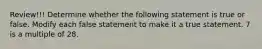 Review!!! Determine whether the following statement is true or false. Modify each false statement to make it a true statement. 7 is a multiple of 28.