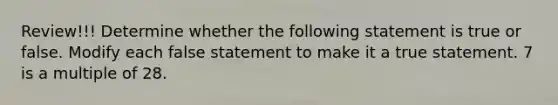 Review!!! Determine whether the following statement is true or false. Modify each false statement to make it a true statement. 7 is a multiple of 28.