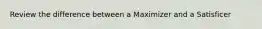 Review the difference between a Maximizer and a Satisficer